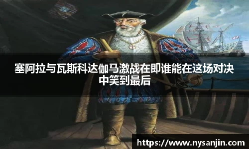塞阿拉与瓦斯科达伽马激战在即谁能在这场对决中笑到最后
